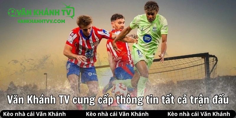 VanKhanh TV cung cấp thông tin trước, trong và sau trận đấu